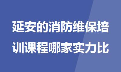 延安的消防维保培训课程哪家实力比较强