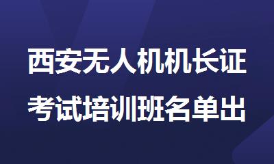 西安无人机机长证考试培训班名单出炉