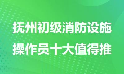 抚州初级消防设施操作员十大值得推荐培训机构名单榜首一览