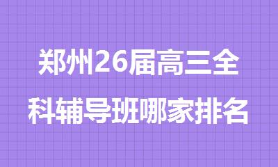 郑州26届高三全科辅导班哪家排名好榜单汇总