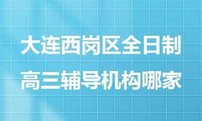 大连西岗区全日制高三辅导机构哪家好费用价格一览表