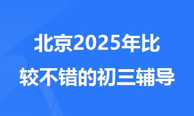 北京2025年比较不错的初三辅导机构精选推荐