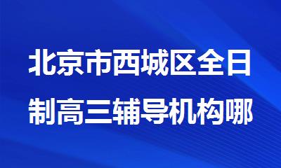 北京市西城区全日制高三辅导机构哪家效果好