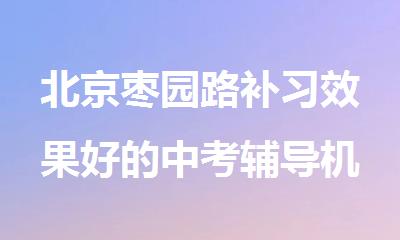 北京枣园路补习效果好的中考辅导机构是哪家