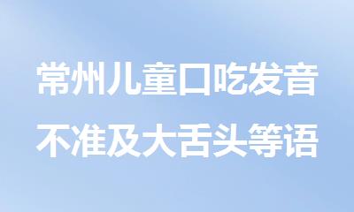 常州儿童口吃发音不准及大舌头等语言矫正机构排行榜名单出炉