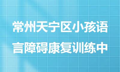 常州天宁区小孩语言障碍康复训练中心推荐名单精选一览