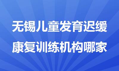 无锡儿童发育迟缓康复训练机构哪家实力强精选名单榜首一览