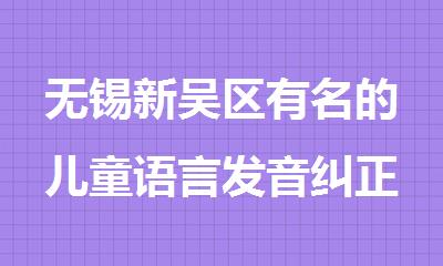 无锡新吴区有名的儿童语言发音纠正机构名单精选公布一览