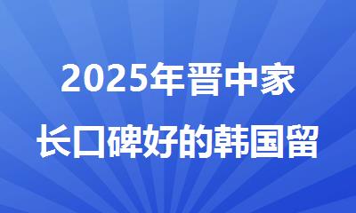 2025年晋中家长口碑好的韩国留学中介精选推荐