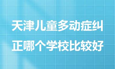 天津儿童多动症纠正哪个学校比较好名单汇总
