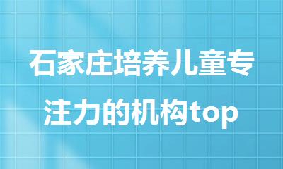 石家庄培养儿童专注力的机构top排行榜