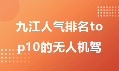 九江人气排名top10的无人机驾驶员执照培训机构名单汇总出炉