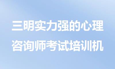 三明实力强的心理咨询师考试培训机构名单榜首公布