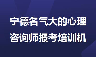 宁德名气大的心理咨询师报考培训机构是哪家名单榜首一览