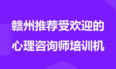 赣州推荐受欢迎的心理咨询师培训机构名单榜首一览