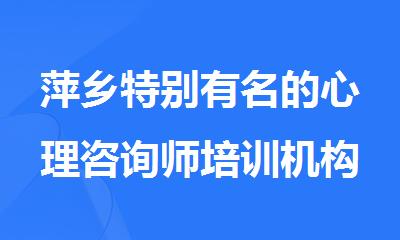 萍乡特别有名的心理咨询师培训机构名单榜首一览表