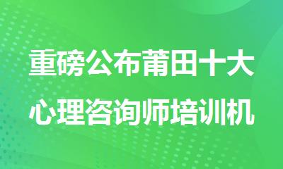 重磅公布莆田十大心理咨询师培训机构名单榜首一览