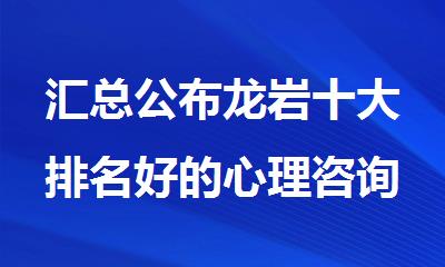 汇总公布龙岩十大排名好的心理咨询师培训机构名单出炉
