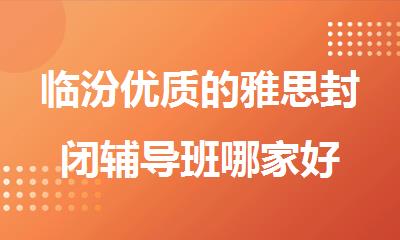 临汾优质的雅思封闭辅导班哪家好