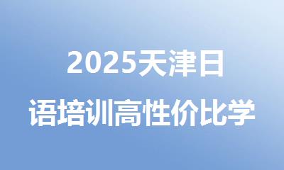  2025天津日语培训高性价比学校推荐