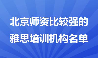 北京师资比较强的雅思培训机构名单汇总