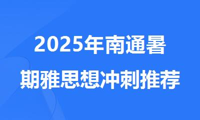 2025年南通暑期雅思想冲刺推荐哪家机构名单榜首一览