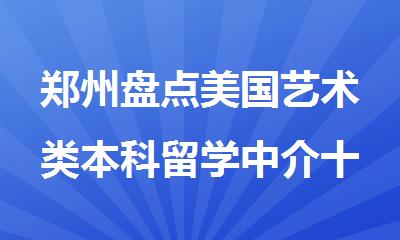 郑州盘点美国艺术类本科留学中介十大排名
