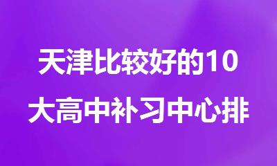 天津比较好的10大高中补习中心排行榜名单今日出炉