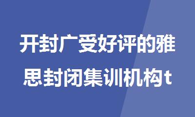 开封广受好评的雅思封闭集训机构top榜首一览