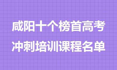 咸阳十个榜首高考冲刺培训课程名单公布