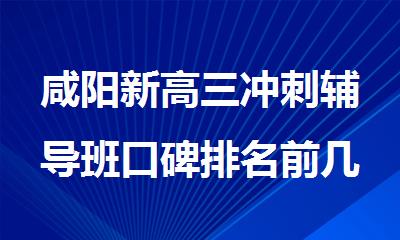 咸阳新高三冲刺辅导班口碑排名前几推荐