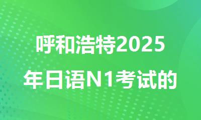 呼和浩特2025年日语N1考试的时间安排一览