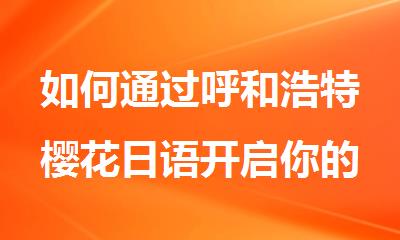 如何通过呼和浩特樱花日语开启你的日本留学之旅