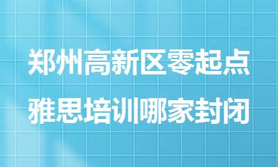 郑州高新区零起点雅思培训哪家封闭机构口碑好