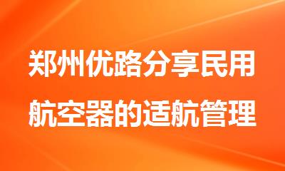 郑州优路分享民用航空器的适航管理由哪个单位负责