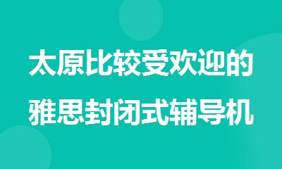 太原比较受欢迎的雅思封闭式辅导机构选哪个