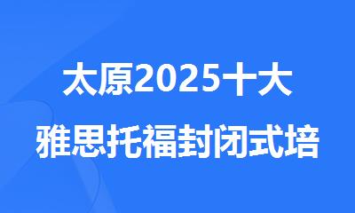 太原2025十大雅思托福封闭式培训机构排名