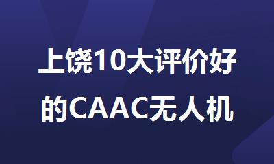 上饶10大评价好的CAAC无人机执照考试培训机构名单榜首一览