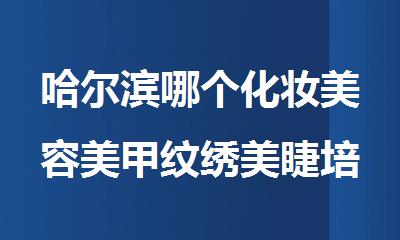 哈尔滨哪个化妆美容美甲纹绣美睫培训学校适合初高中毕业的孩子