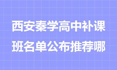 西安秦学高中补课班名单公布推荐哪家