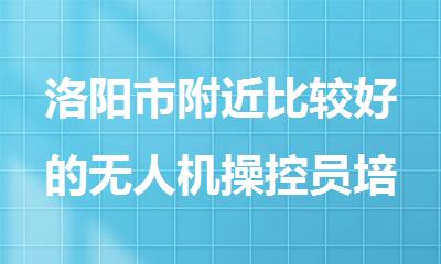 洛阳市附近比较好的无人机操控员培训机构精选推荐