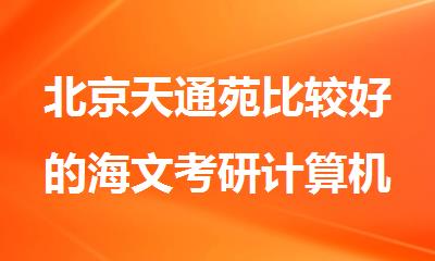 北京天通苑比较好的海文考研计算机培训班