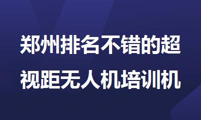 郑州排名不错的超视距无人机培训机构名单榜首一览