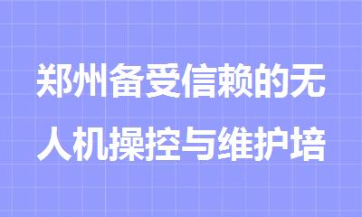 郑州备受信赖的无人机操控与维护培训机构名单榜首公布