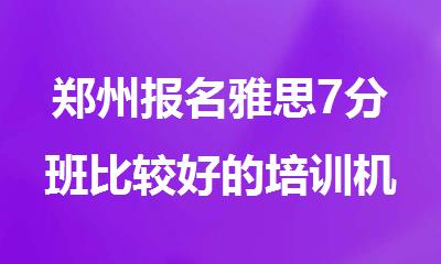 郑州报名雅思7分班比较好的培训机构名单榜首盘点