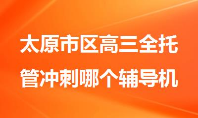 太原市区高三全托管冲刺哪个辅导机构比较好
