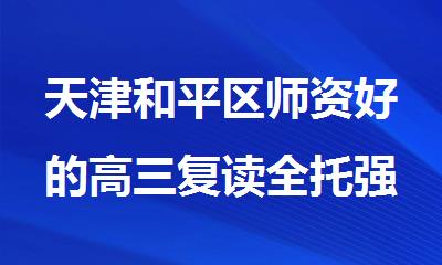 天津和平区师资好的高三复读全托强化集训班