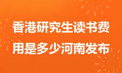 香港研究生读书费用是多少河南发布