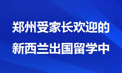 郑州受家长欢迎的新西兰出国留学中介机构