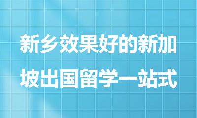 新乡效果好的新加坡出国留学一站式机构排名公布